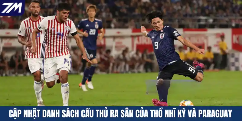 Cập nhật danh sách cầu thủ ra sân của Thổ Nhĩ Kỳ và Paraguay