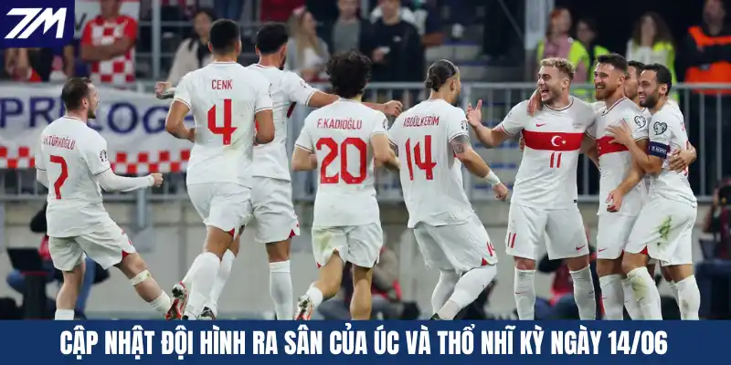 Cập nhật đội hình ra sân của Úc và Thổ Nhĩ Kỳ ngày 14/06