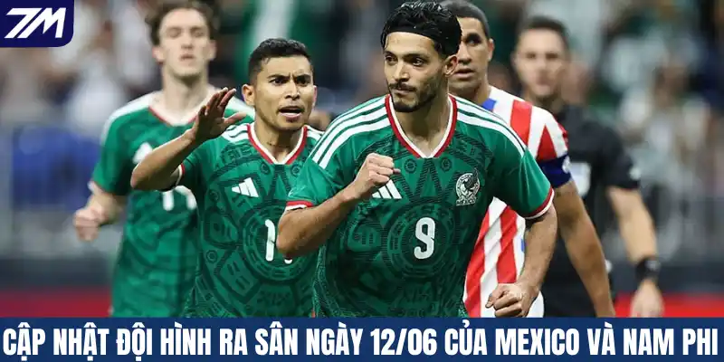 Cập nhật đội hình ra sân ngày 12/06 của Mexico và Nam Phi