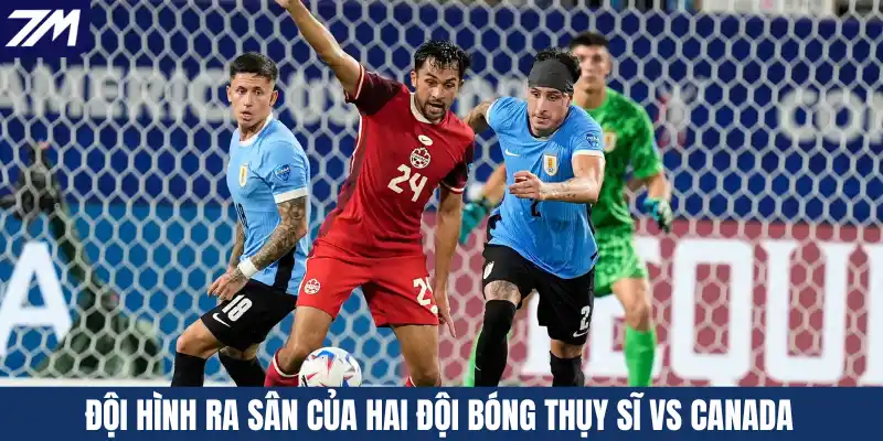 Đội hình ra sân của hai đội bóng Thụy Sĩ vs Canada