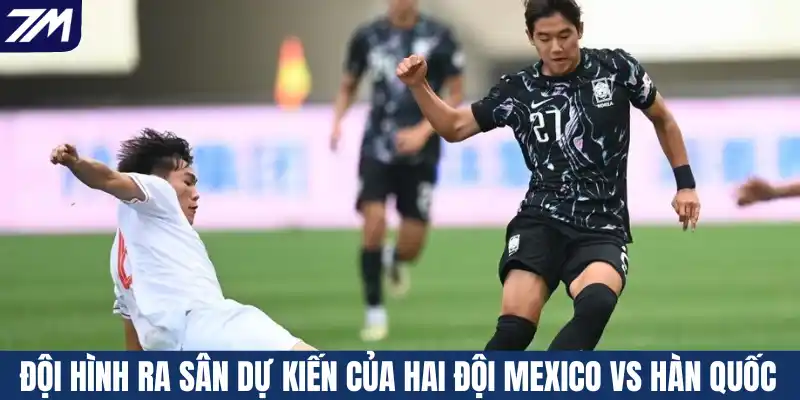 Đội hình ra sân dự kiến của hai đội Mexico vs Hàn Quốc