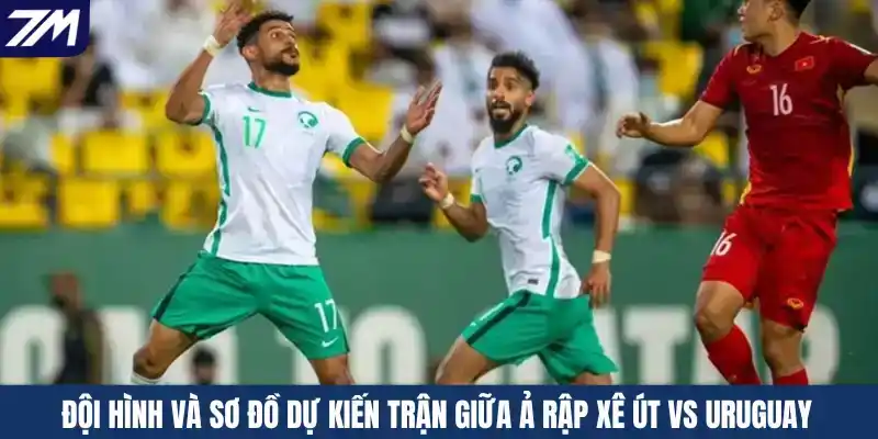 Đội hình và sơ đồ dự kiến trận giữa Ả Rập Xê Út vs Uruguay